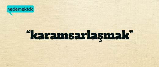 “karamsarlaşmak”