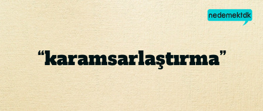 “karamsarlaştırma”