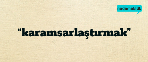 “karamsarlaştırmak”