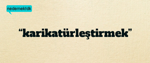 “karikatürleştirmek”