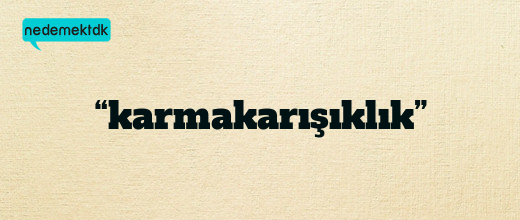 “karmakarışıklık”