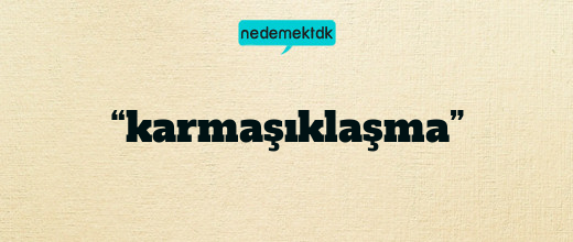 “karmaşıklaşma”