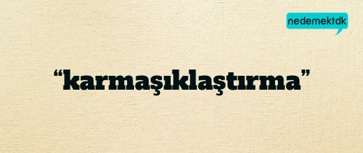 “karmaşıklaştırma”