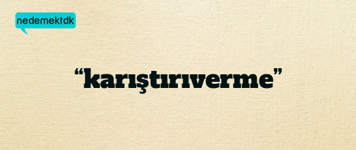 “karıştırıverme”