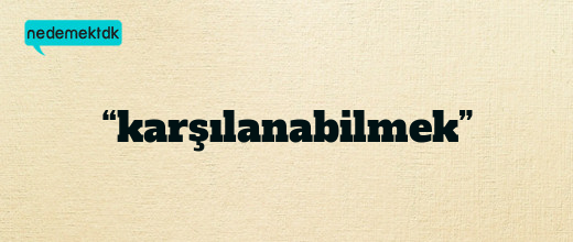 “karşılanabilmek”