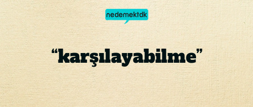 “karşılayabilme”