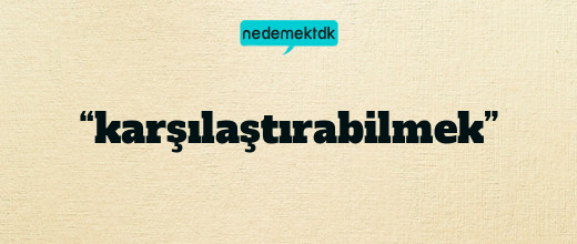 “karşılaştırabilmek”
