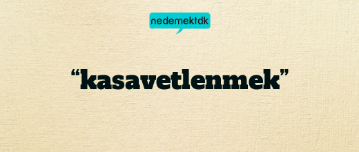 “kasavetlenmek”
