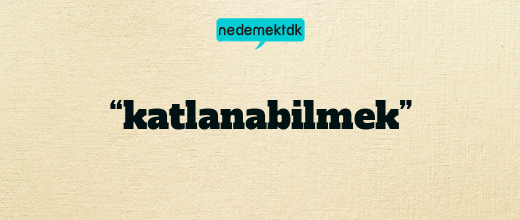 “katlanabilmek”
