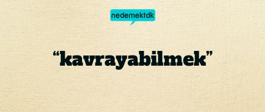 “kavrayabilmek”