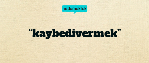 “kaybedivermek”