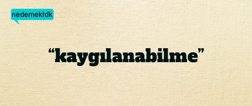 “kaygılanabilme”