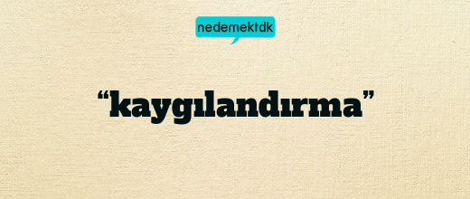 “kaygılandırma”