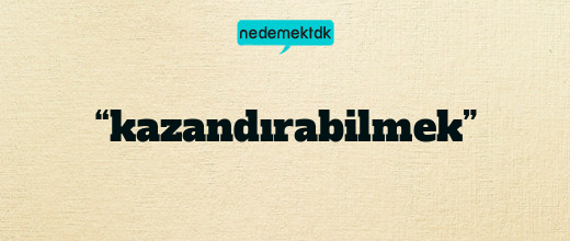 “kazandırabilmek”