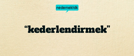 “kederlendirmek”