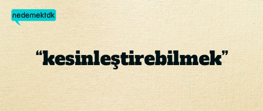 “kesinleştirebilmek”