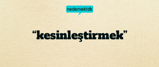 “kesinleştirmek”