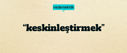 “keskinleştirmek”