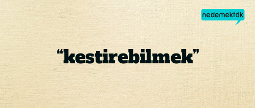 “kestirebilmek”