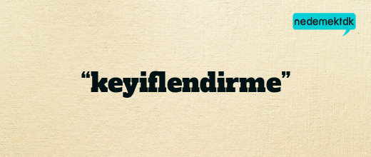 “keyiflendirme”