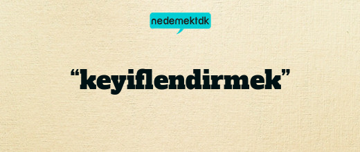 “keyiflendirmek”