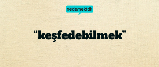 “keşfedebilmek”