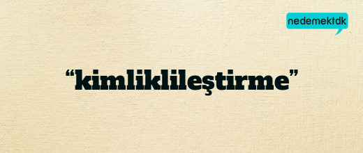 “kimliklileştirme”