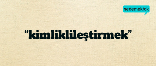 “kimliklileştirmek”