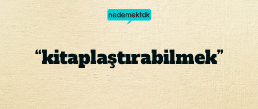 “kitaplaştırabilmek”
