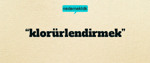 “klorürlendirmek”