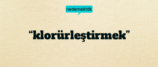 “klorürleştirmek”