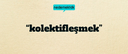 “kolektifleşmek”
