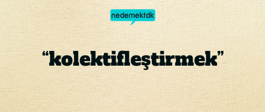 “kolektifleştirmek”