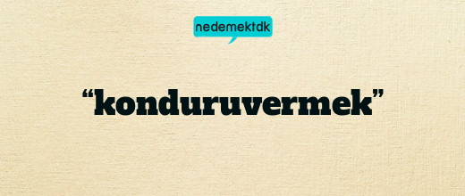 “konduruvermek”