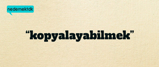 “kopyalayabilmek”