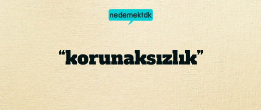 “korunaksızlık”