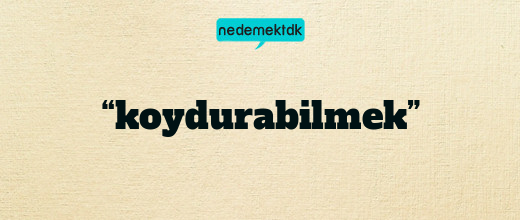 “koydurabilmek”