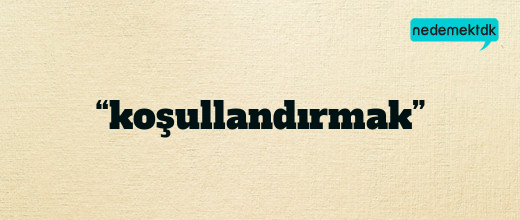 “koşullandırmak”