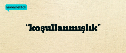 “koşullanmışlık”