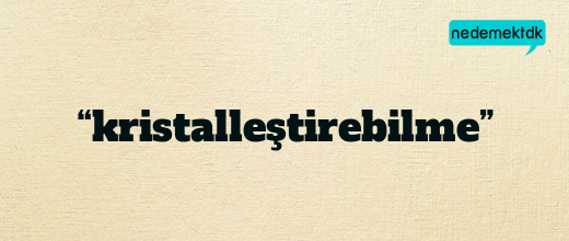 “kristalleştirebilme”