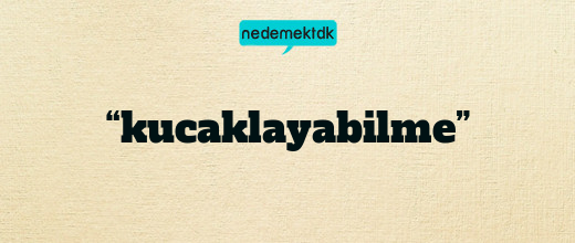 “kucaklayabilme”