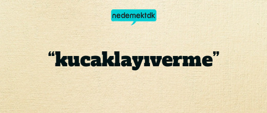 “kucaklayıverme”