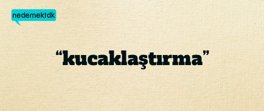 “kucaklaştırma”