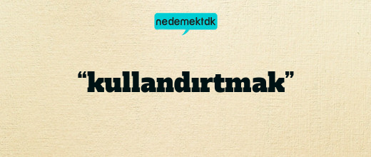 “kullandırtmak”