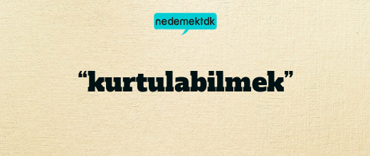 “kurtulabilmek”