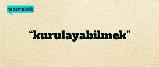 “kurulayabilmek”