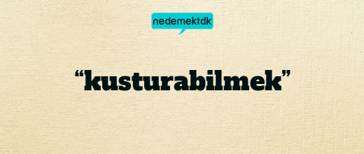 “kusturabilmek”