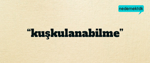 “kuşkulanabilme”