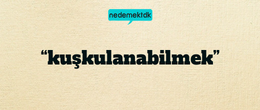 “kuşkulanabilmek”
