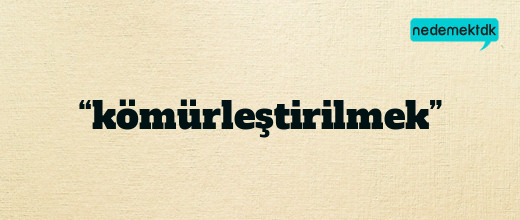 “kömürleştirilmek”